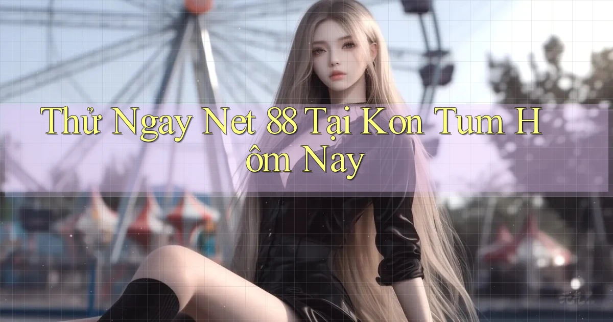 thử ngay net 88 tại Kon Tum hôm nay