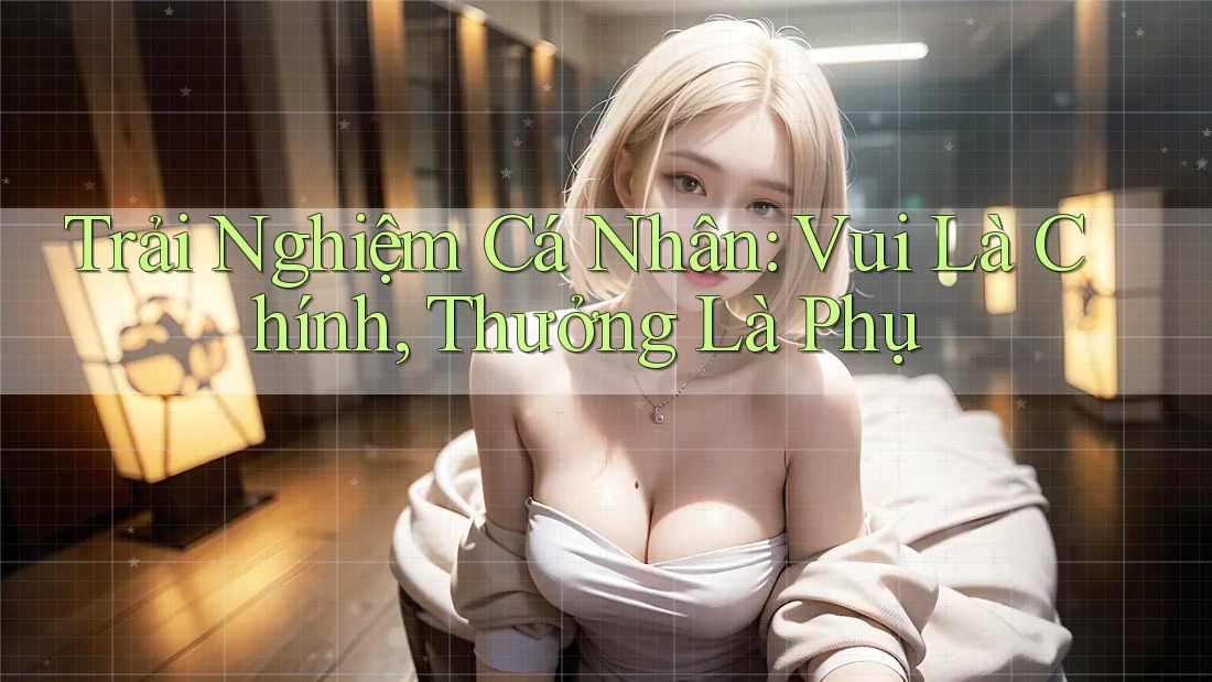 Trải Nghiệm Cá Nhân: Vui Là Chính, Thưởng Là Phụ Trải Nghiệm Cá Nhân: Vui Là Chính, Thưởng Là Phụ