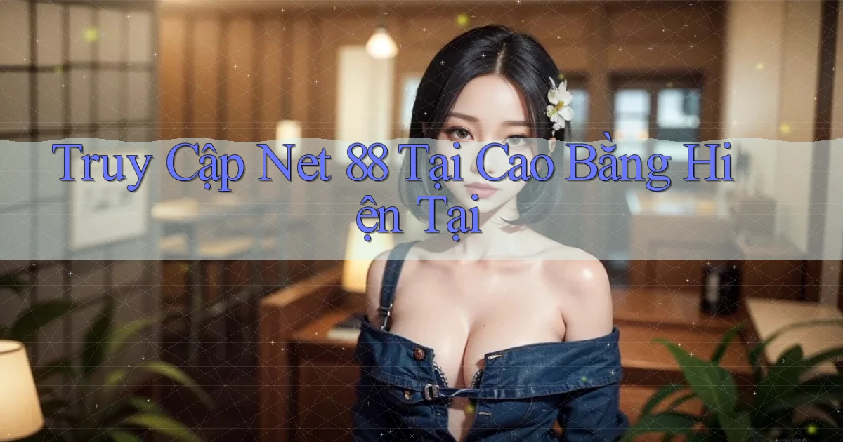truy cập net 88 tại Cao Bằng hiện tại