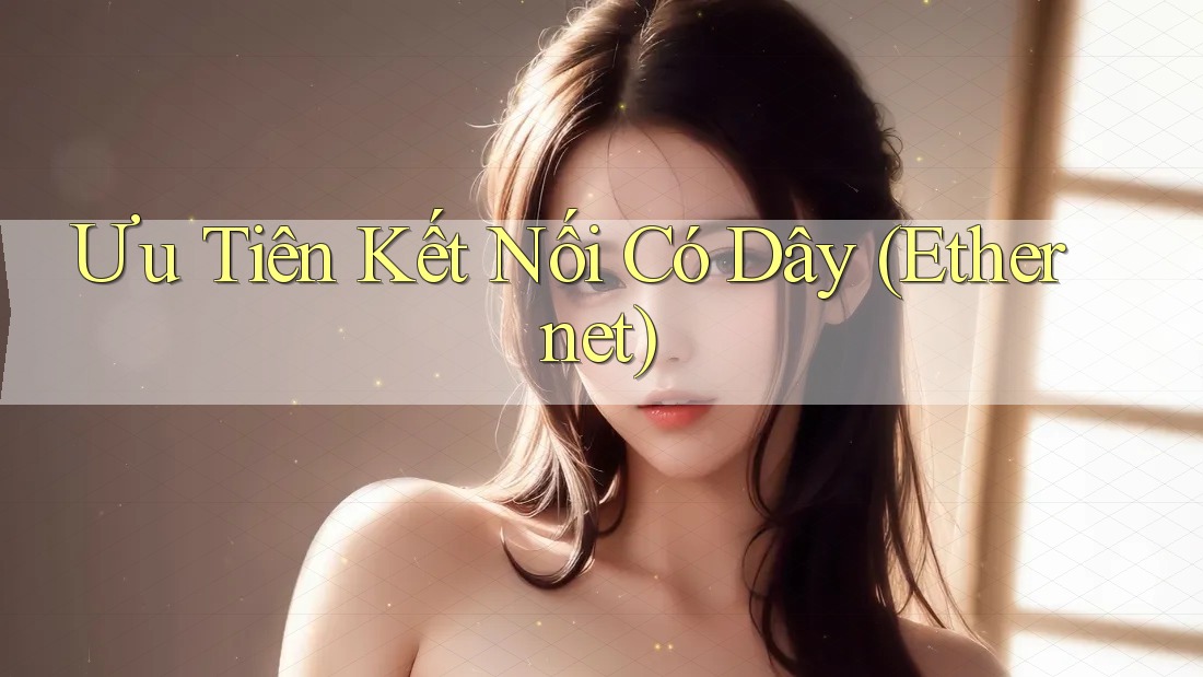 Ưu Tiên Kết Nối Có Dây (Ethernet)