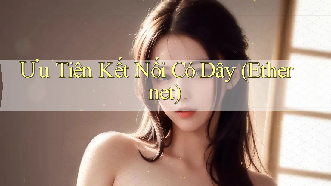 Ưu Tiên Kết Nối Có Dây (Ethernet)